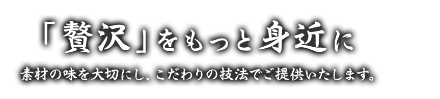 「贅沢」をもっと身近に 素材の味を大切にし、こだわりの技法でご提供いたします。